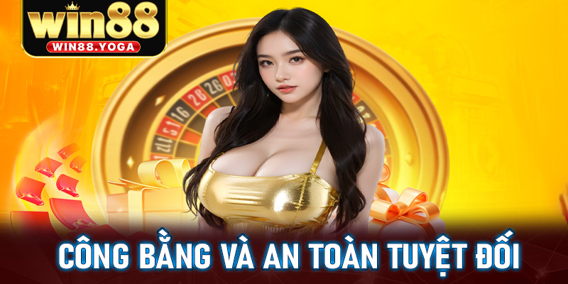 Trải nghiệm công bằng và an toàn tuyệt đối